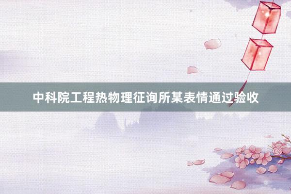 中科院工程热物理征询所某表情通过验收
