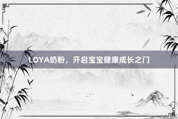 LOYA奶粉，开启宝宝健康成长之门