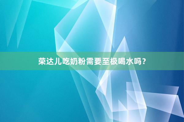 荣达儿吃奶粉需要至极喝水吗？
